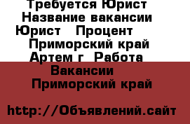 Требуется Юрист › Название вакансии ­ Юрист › Процент ­ 60 - Приморский край, Артем г. Работа » Вакансии   . Приморский край